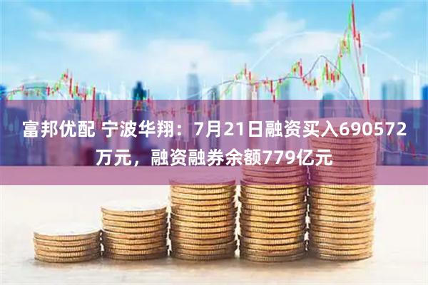 富邦优配 宁波华翔：7月21日融资买入690572万元，融资融券余额779亿元