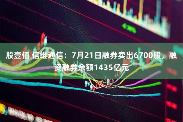 股壹佰 信维通信:7月21日融券卖出6700股,融资融券余额1435亿元