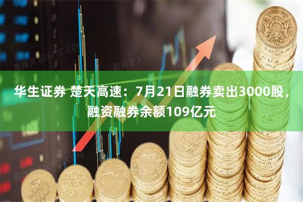华生证券 楚天高速：7月21日融券卖出3000股，融资融券余额109亿元