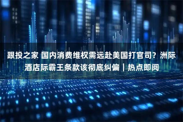 跟投之家 国内消费维权需远赴美国打官司？洲际酒店际霸王条款该彻底纠偏｜热点即阅