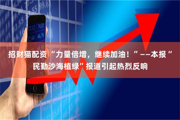招财猫配资 “力量倍增，继续加油！”——本报“民勤沙海植绿”报道引起热烈反响