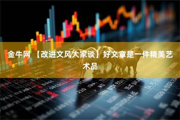 金牛网 【改进文风大家谈】好文章是一件精美艺术品