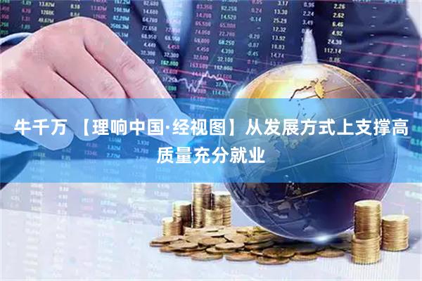 牛千万 【理响中国·经视图】从发展方式上支撑高质量充分就业