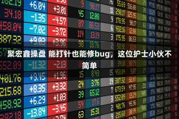 聚宏鑫操盘 能打针也能修bug，这位护士小伙不简单