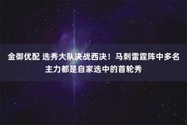 金御优配 选秀大队决战西决！马刺雷霆阵中多名主力都是自家选中的首轮秀