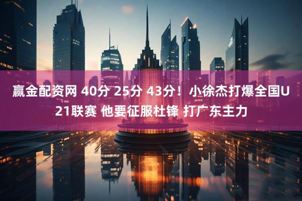 赢金配资网 40分 25分 43分！小徐杰打爆全国U21联赛 他要征服杜锋 打广东主力