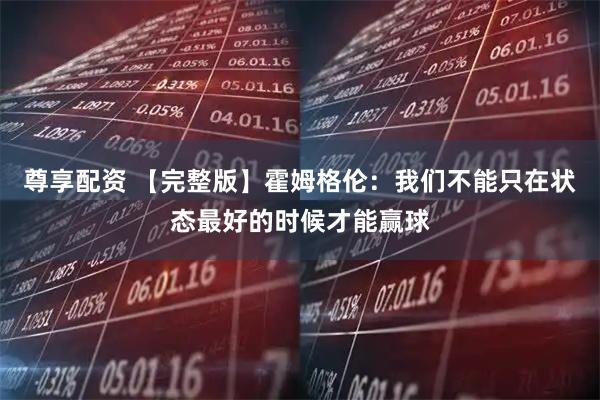 尊享配资 【完整版】霍姆格伦：我们不能只在状态最好的时候才能赢球