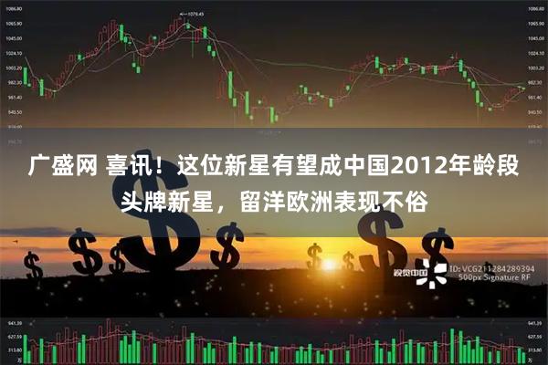 广盛网 喜讯！这位新星有望成中国2012年龄段头牌新星，留洋欧洲表现不俗