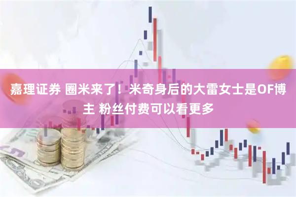 嘉理证券 圈米来了！米奇身后的大雷女士是OF博主 粉丝付费可以看更多