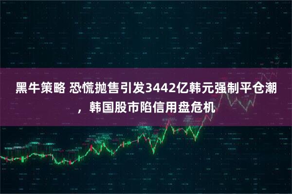 黑牛策略 恐慌抛售引发3442亿韩元强制平仓潮，韩国股市陷信用盘危机