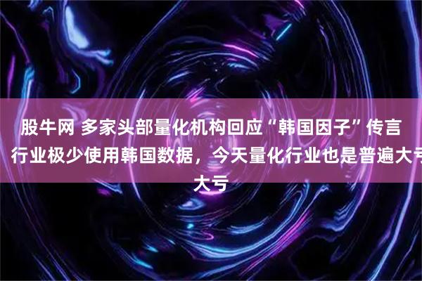 股牛网 多家头部量化机构回应“韩国因子”传言：行业极少使用韩国数据，今天量化行业也是普遍大亏