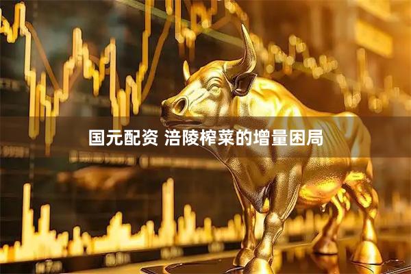 国元配资 涪陵榨菜的增量困局