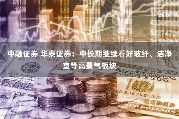 中融证券 华泰证券：中长期继续看好玻纤、洁净室等高景气板块