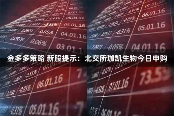 金多多策略 新股提示：北交所珈凯生物今日申购
