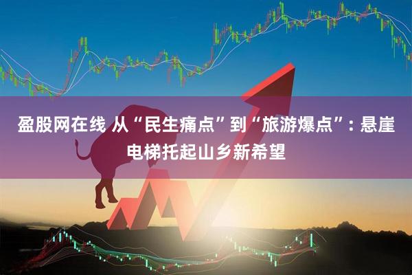 盈股网在线 从“民生痛点”到“旅游爆点”: 悬崖电梯托起山乡新希望