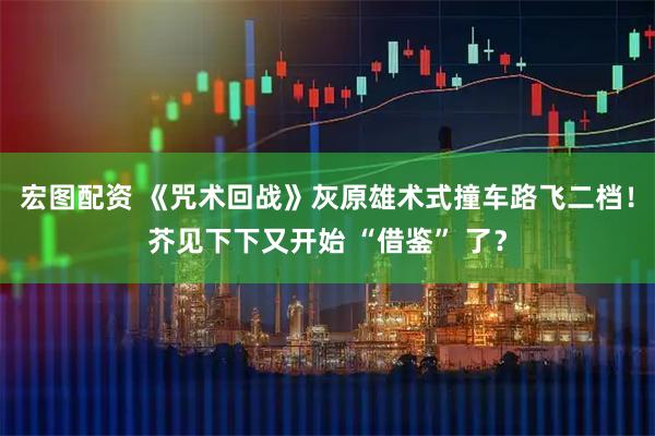 宏图配资 《咒术回战》灰原雄术式撞车路飞二档！芥见下下又开始 “借鉴” 了？