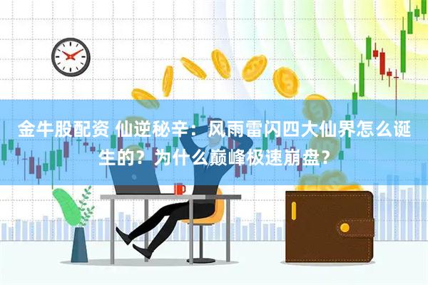 金牛股配资 仙逆秘辛：风雨雷闪四大仙界怎么诞生的？为什么巅峰极速崩盘？