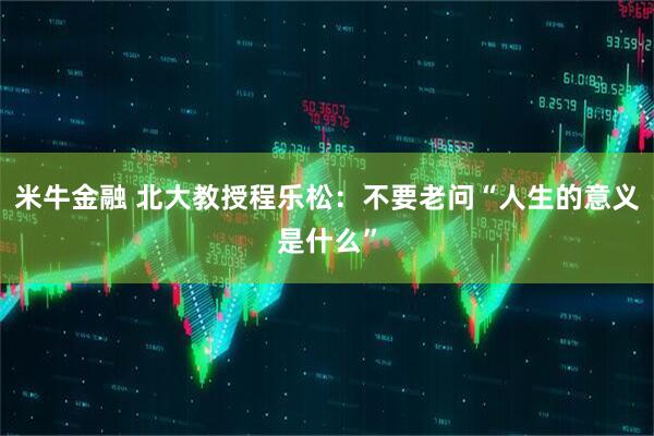 米牛金融 北大教授程乐松：不要老问“人生的意义是什么”