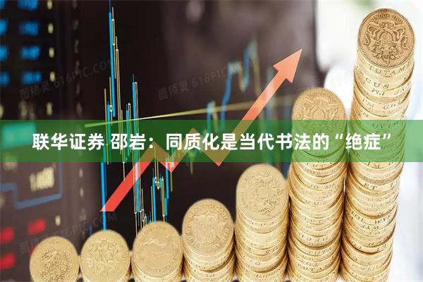 联华证券 邵岩：同质化是当代书法的“绝症”