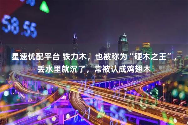 星速优配平台 铁力木，也被称为“硬木之王”，丢水里就沉了，常被认成鸡翅木
